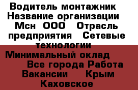 Водитель-монтажник › Название организации ­ Мсн, ООО › Отрасль предприятия ­ Сетевые технологии › Минимальный оклад ­ 55 000 - Все города Работа » Вакансии   . Крым,Каховское